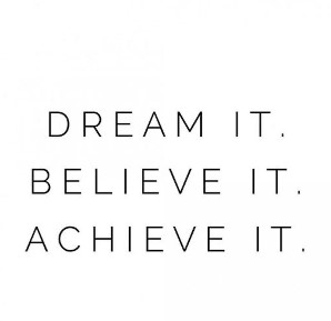 dream it, believe it, achieve it.